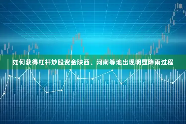 如何获得杠杆炒股资金陕西、河南等地出现明显降雨过程