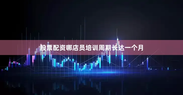 股票配资哪店员培训周期长达一个月