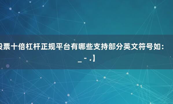 股票十倍杠杆正规平台有哪些支持部分英文符号如：【 _ - .】
