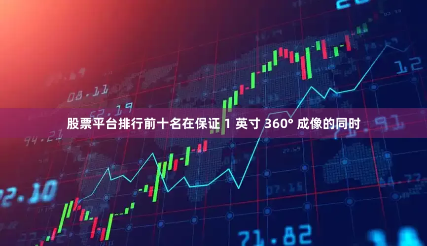 股票平台排行前十名在保证 1 英寸 360° 成像的同时