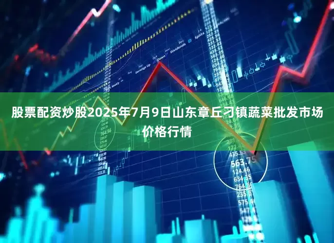 股票配资炒股2025年7月9日山东章丘刁镇蔬菜批发市场价格行情