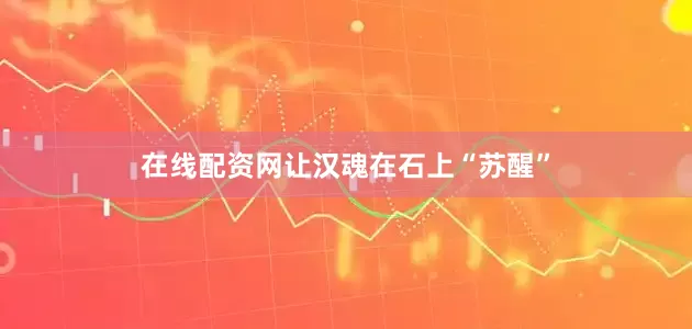 在线配资网让汉魂在石上“苏醒”