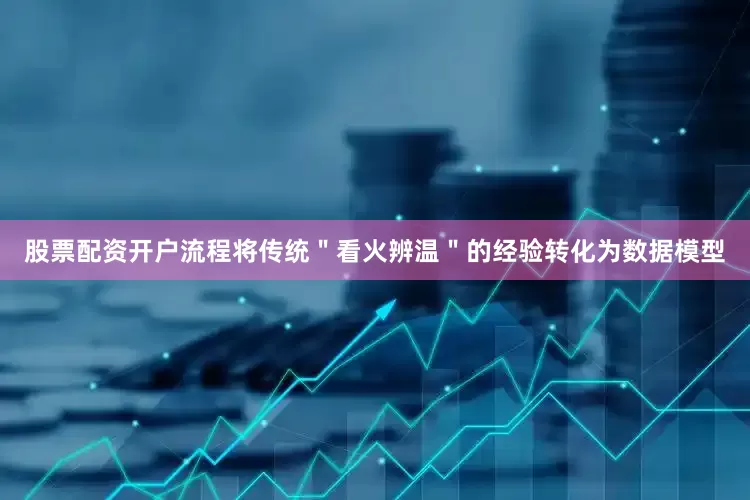 股票配资开户流程将传统＂看火辨温＂的经验转化为数据模型