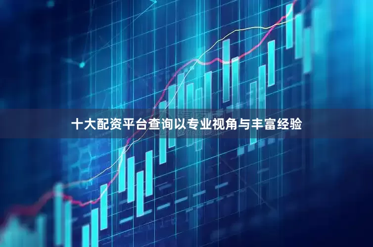 十大配资平台查询以专业视角与丰富经验