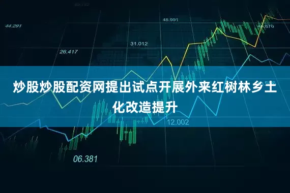 炒股炒股配资网提出试点开展外来红树林乡土化改造提升