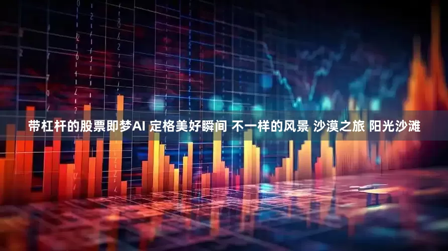 带杠杆的股票即梦AI 定格美好瞬间 不一样的风景 沙漠之旅 阳光沙滩