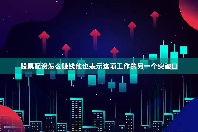 股票配资怎么赚钱他也表示这项工作的另一个突破口