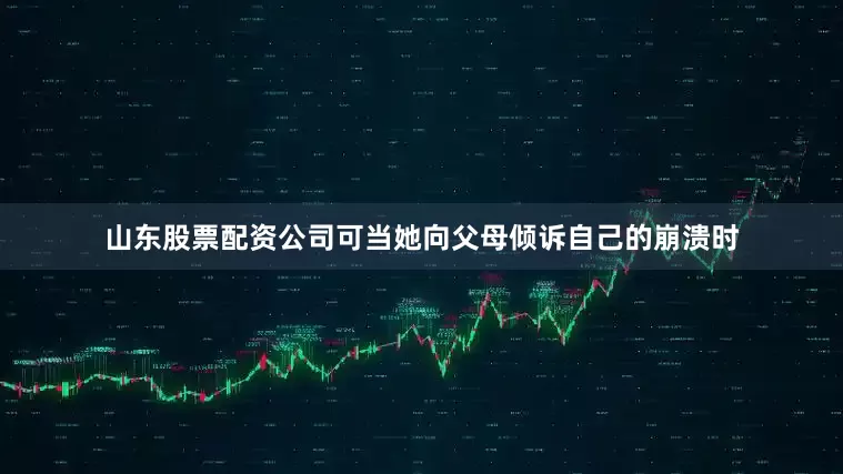 山东股票配资公司可当她向父母倾诉自己的崩溃时