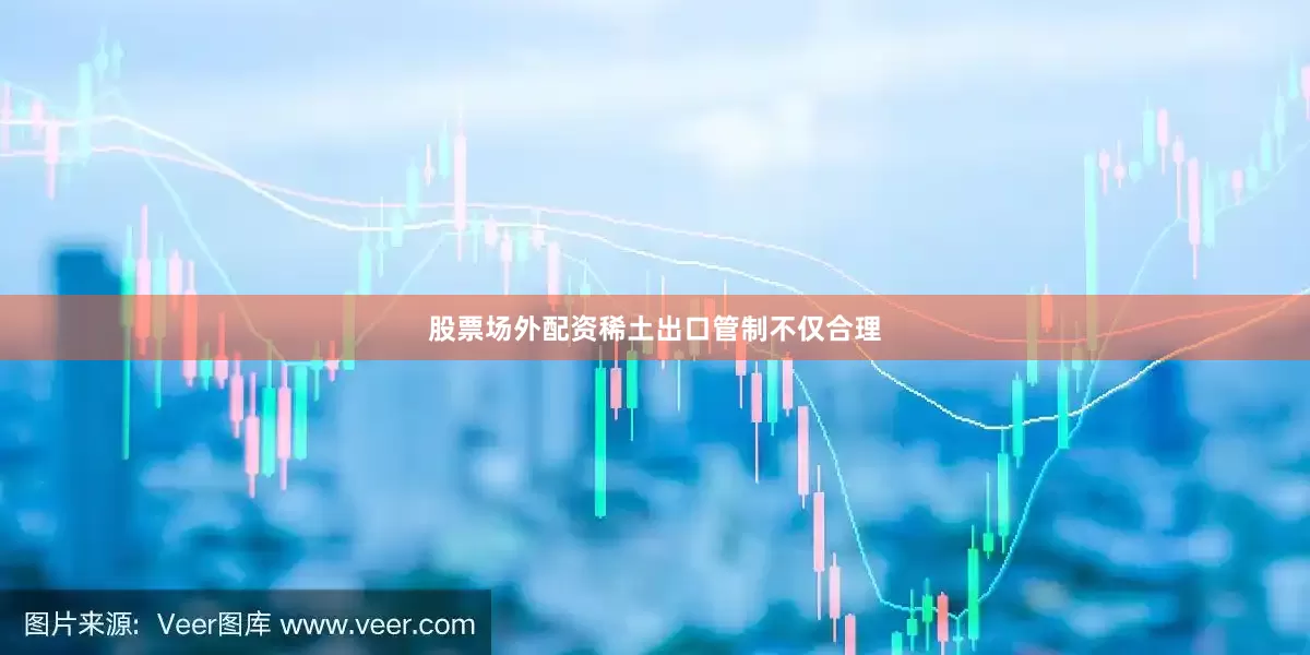 股票场外配资稀土出口管制不仅合理