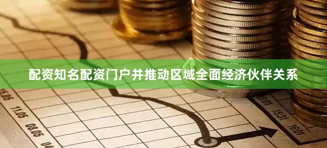 配资知名配资门户并推动区域全面经济伙伴关系