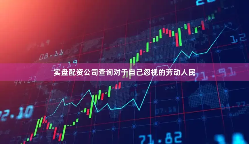 实盘配资公司查询对于自己忽视的劳动人民